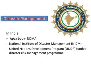 In India
– Apex body- NDMA
– National Institute of Disaster Management (NIDM)
– United Nations Development Program (UNDP) funded
disaster risk management programme
 
