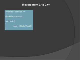 Moving from C to C++
#include <iostream.h>
#include <conio.h>
void main()
{
cout<<"Hello World";
}
 