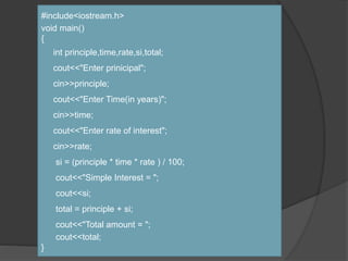 #include<iostream.h>
void main()
{
int principle,time,rate,si,total;
cout<<"Enter prinicipal";
cin>>principle;
cout<<"Enter Time(in years)";
cin>>time;
cout<<"Enter rate of interest";
cin>>rate;
si = (principle * time * rate ) / 100;
cout<<"Simple Interest = ";
cout<<si;
total = principle + si;
cout<<"Total amount = ";
cout<<total;
}
 