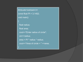 #inlcude<iostream.h>
const float PI = 3.1452;
void main()
{
float radius;
float area;
cout<<"Enter radius of circle";
cin>>radius;
area = PI * radius * radius;
cout<<"Area of circle = " <<area;
}
 