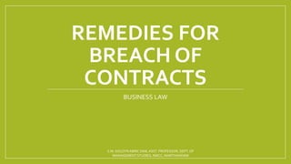 REMEDIES FOR
BREACH OF
CONTRACTS
BUSINESS LAW
S.M. GOLDYN ABRIC SAM, ASST. PROFESSOR, DEPT. OF
MANAGEMENT STUDIES, NMCC, MARTHANDAM
 