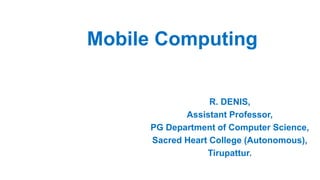 Mobile Computing
R. DENIS,
Assistant Professor,
PG Department of Computer Science,
Sacred Heart College (Autonomous),
Tirupattur.
 