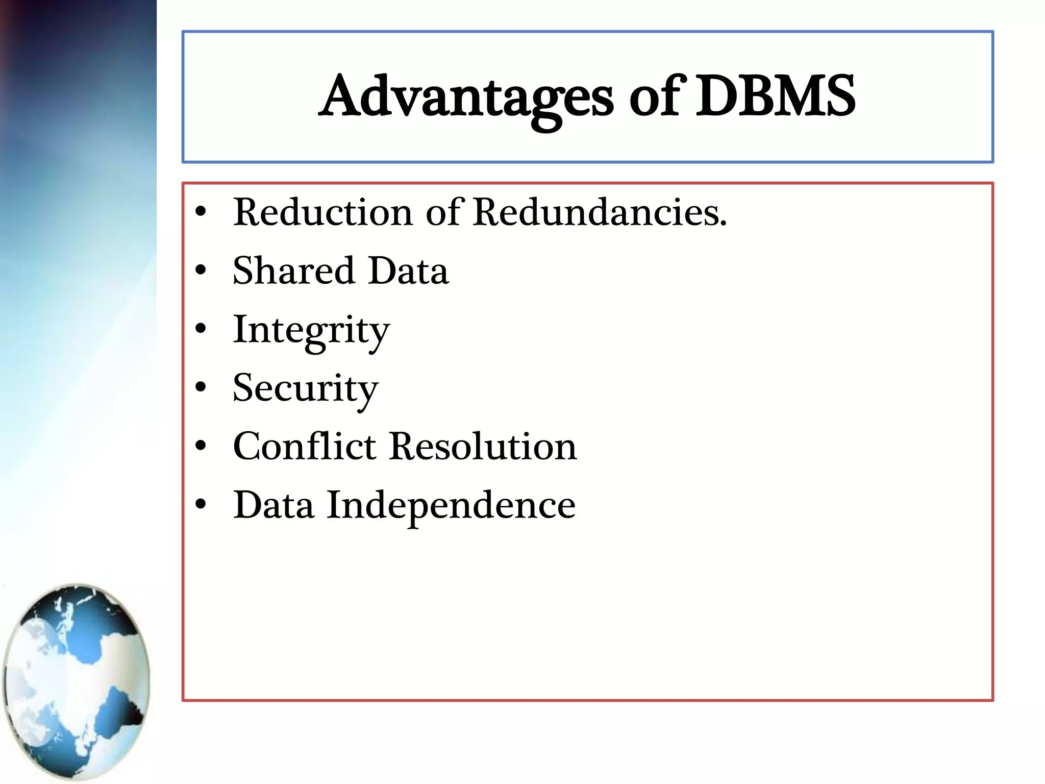 Advantages of DBMS
• Reduction of Redundancies.
• Shared Data
• Integrity
• Security
• Conflict Resolution
• Data Independence
 