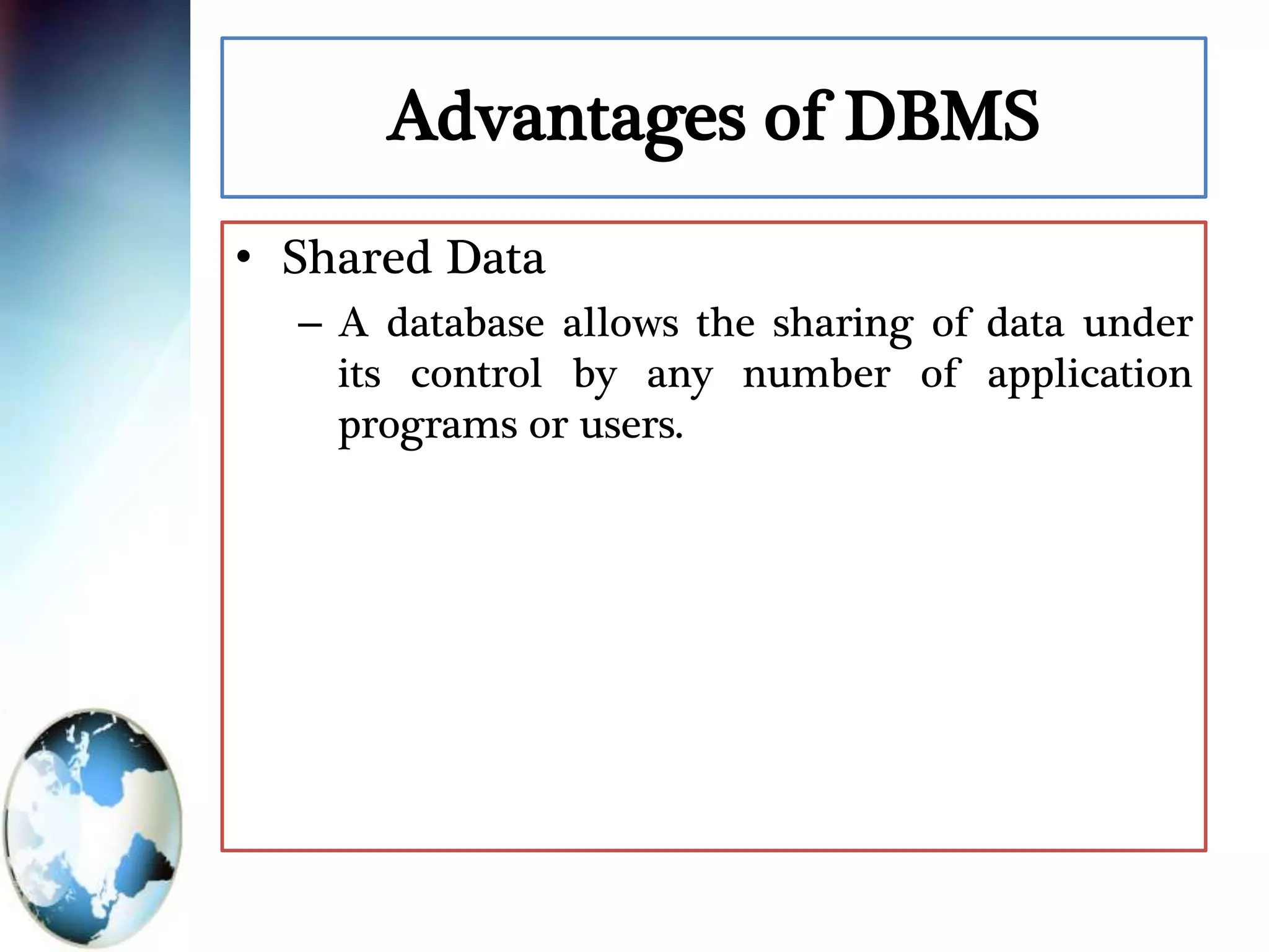Advantages of DBMS
• Shared Data
– A database allows the sharing of data under
its control by any number of application
programs or users.
 