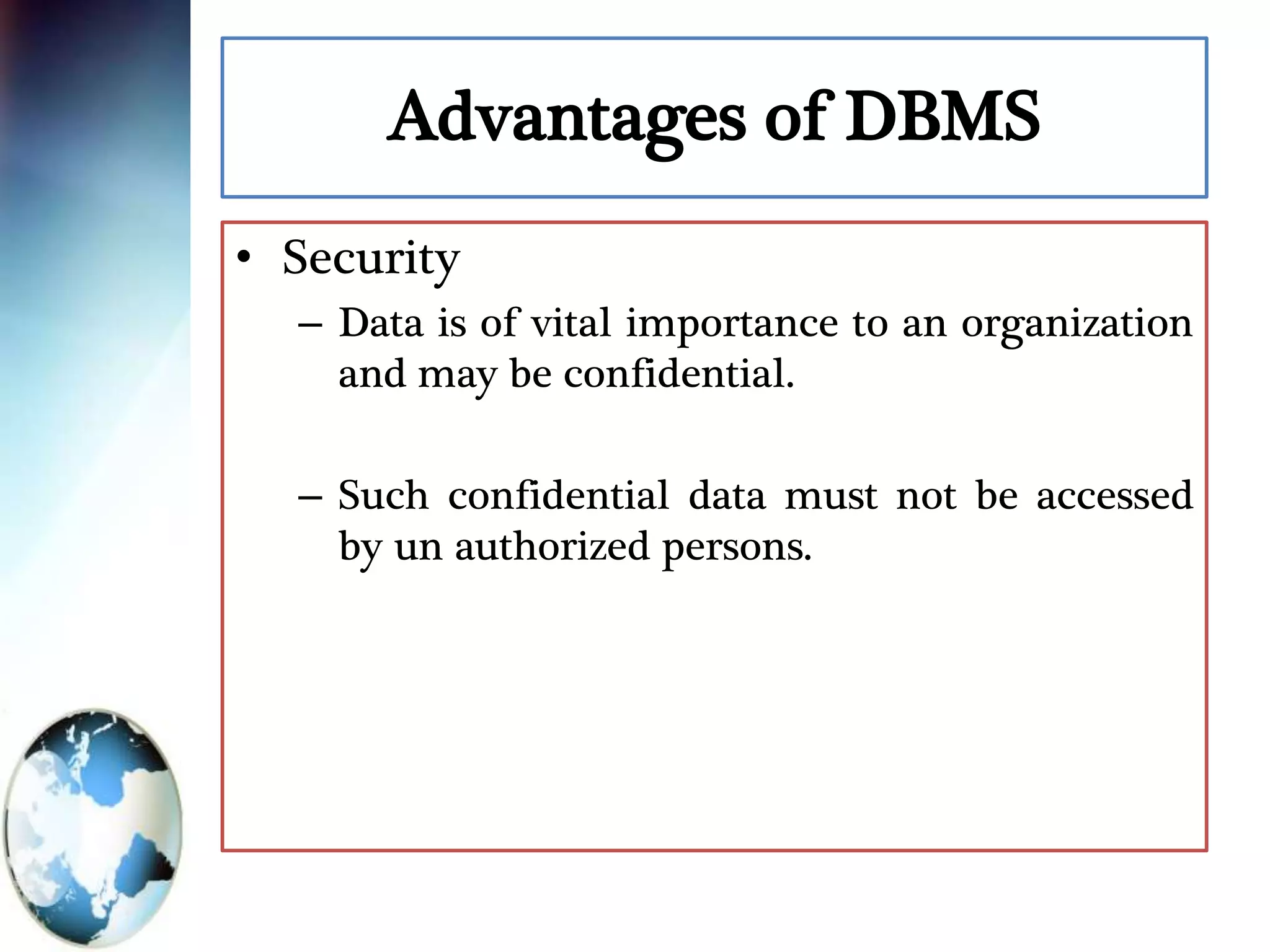 Advantages of DBMS
• Security
– Data is of vital importance to an organization
and may be confidential.
– Such confidential data must not be accessed
by un authorized persons.
 