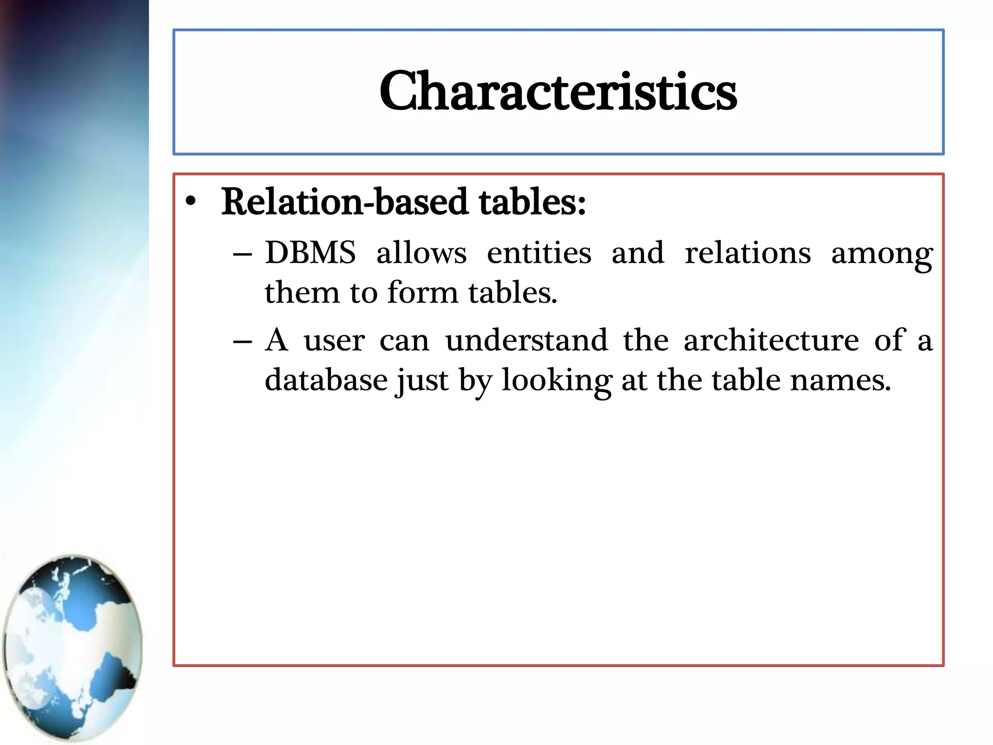 Characteristics
• Relation-based tables:
– DBMS allows entities and relations among
them to form tables.
– A user can understand the architecture of a
database just by looking at the table names.
 