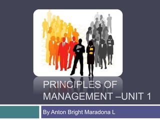 PRINCIPLES OF
MANAGEMENT –UNIT 1
By Anton Bright Maradona L
 