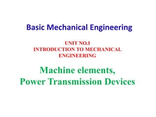 Machine elements,
Power Transmission Devices
UNIT NO.I
INTRODUCTION TO MECHANICAL
ENGINEERING
Basic Mechanical Engineering
 