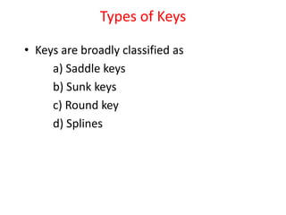 Types of Keys
• Keys are broadly classified as
a) Saddle keys
b) Sunk keys
c) Round key
d) Splines
 