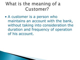 • A customer is a person who
maintains an account with the bank,
without taking into consideration the
duration and frequency of operation
of his account.
 