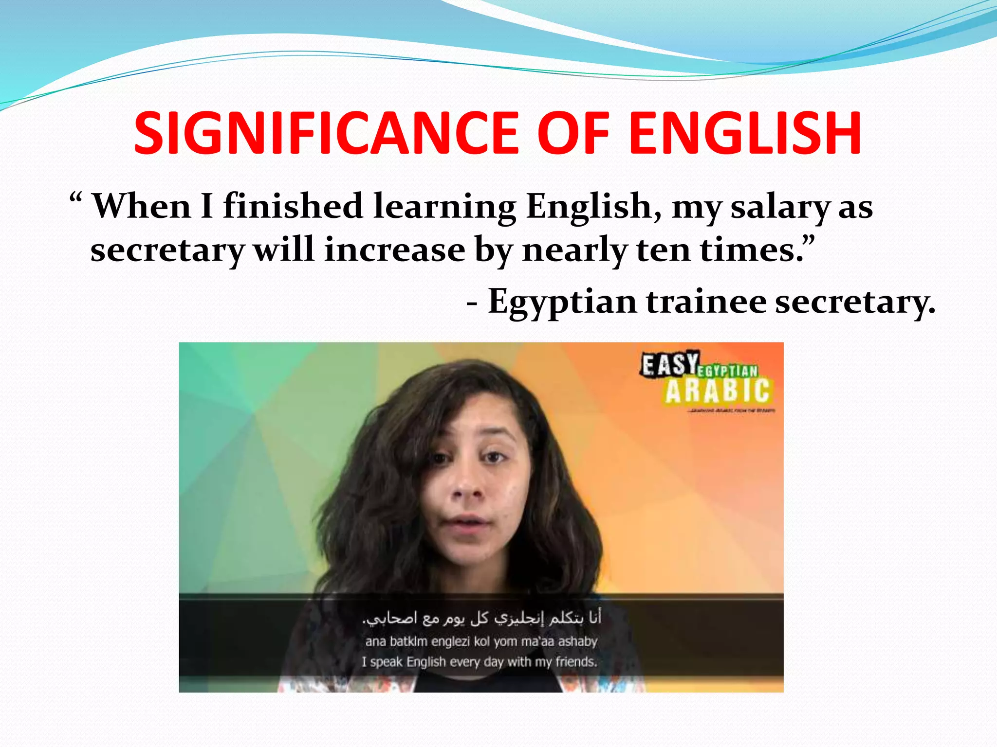 SIGNIFICANCE OF ENGLISH
“ When I finished learning English, my salary as
secretary will increase by nearly ten times.”
- Egyptian trainee secretary.
 