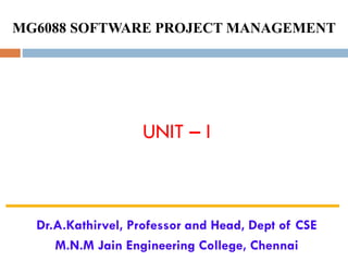 MG6088 SOFTWARE PROJECT MANAGEMENT
UNIT – I
Dr.A.Kathirvel, Professor and Head, Dept of CSE
M.N.M Jain Engineering College, Chennai
 