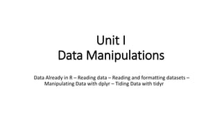 Unit I
Data Manipulations
Data Already in R – Reading data – Reading and formatting datasets –
Manipulating Data with dplyr – Tiding Data with tidyr
 