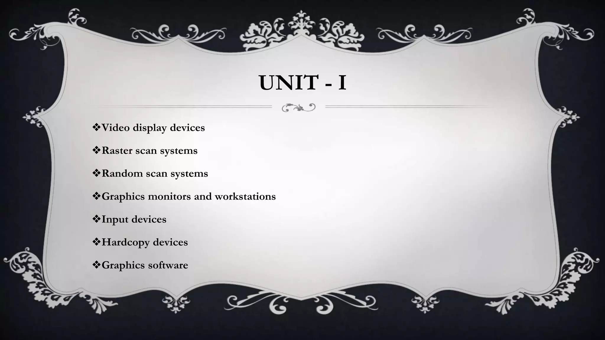 UNIT - I
❖Video display devices
❖Raster scan systems
❖Random scan systems
❖Graphics monitors and workstations
❖Input devices
❖Hardcopy devices
❖Graphics software
 