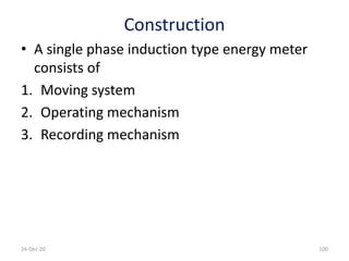 Construction
• A single phase induction type energy meter
consists of
1. Moving system
2. Operating mechanism
3. Recording mechanism
24-Dec-20 100
 