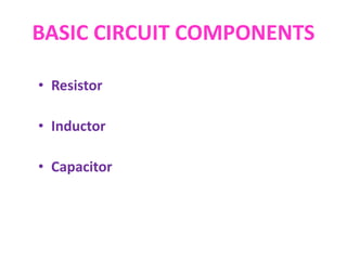 BASIC CIRCUIT COMPONENTS
• Resistor
• Inductor
• Capacitor
 