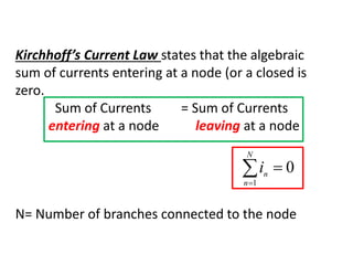 Kirchhoff’s Current Law states that the algebraic
sum of currents entering at a node (or a closed is
zero.
Sum of Currents = Sum of Currents
entering at a node leaving at a node
N= Number of branches connected to the node


N
n
n
i
1
0
 
