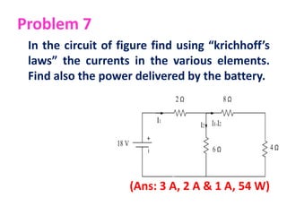 Problem 7
In the circuit of figure find using “krichhoff’s
laws” the currents in the various elements.
Find also the power delivered by the battery.
(Ans: 3 A, 2 A & 1 A, 54 W)
 