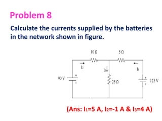 Problem 8
Calculate the currents supplied by the batteries
in the network shown in figure.
(Ans: I1=5 A, I2=-1 A & I3=4 A)
 