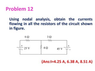 Problem 12
Using nodal analysis, obtain the currents
flowing in all the resistors of the circuit shown
in figure.
(Ans:I=4.25 A, 6.38 A, 8.51 A)
 