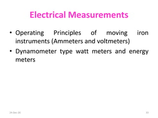 Electrical Measurements
• Operating Principles of moving iron
instruments (Ammeters and voltmeters)
• Dynamometer type watt meters and energy
meters
24-Dec-20 33
 