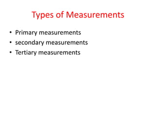 Types of Measurements
• Primary measurements
• secondary measurements
• Tertiary measurements
 