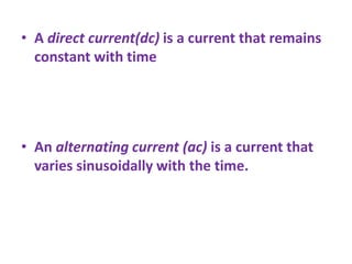 • A direct current(dc) is a current that remains
constant with time
• An alternating current (ac) is a current that
varies sinusoidally with the time.
 