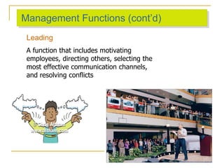 Management Functions (cont’d)
Leading
A function that includes motivating
employees, directing others, selecting the
most effective communication channels,
and resolving conflicts
 