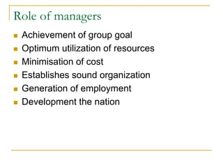 Role of managers
 Achievement of group goal
 Optimum utilization of resources
 Minimisation of cost
 Establishes sound organization
 Generation of employment
 Development the nation
 