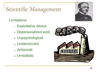 45
Scientific Management
Limitations:
i. Exploitative device
ii. Depersonalized work
iii. Unpsychological
iv. Undemocratic
v. Antisocial
vi. Unrealistic
 