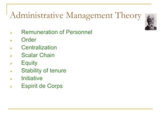 Administrative Management Theory
 Remuneration of Personnel
 Order
 Centralization
 Scalar Chain
 Equity
 Stability of tenure
 Initiative
 Espirit de Corps
 