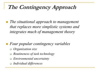 The Contingency Approach
 The situational approach to management
that replaces more simplistic systems and
integrates much of management theory
 Four popular contingency variables
 Organization size
 Routineness of task technology
 Environmental uncertainty
 Individual differences
 