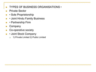  TYPES OF BUSINESS ORGANISATIONS •
 Private Sector
 • Sole Proprietorship
 • Joint Hindu Family Business
 • Partnership Firm
 Company
 Co-operative society
 • Joint Stock Company
 1) Private Limited 2) Public Limited
 