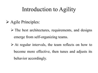 Introduction to Agility
 Agile Principles:
 The best architectures, requirements, and designs
emerge from self-organizing teams.
 At regular intervals, the team reflects on how to
become more effective, then tunes and adjusts its
behavior accordingly.
 