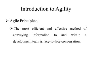 Introduction to Agility
 Agile Principles:
 The most efficient and effective method of
conveying information to and within a
development team is face-to-face conversation.
 