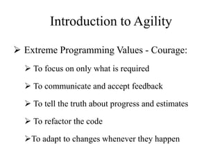 Introduction to Agility
 Extreme Programming Values - Courage:
 To focus on only what is required
 To communicate and accept feedback
 To tell the truth about progress and estimates
 To refactor the code
To adapt to changes whenever they happen
 