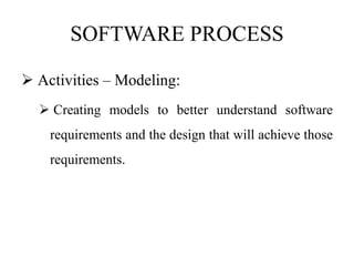 SOFTWARE PROCESS
 Activities – Modeling:
 Creating models to better understand software
requirements and the design that will achieve those
requirements.
 
