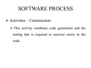 SOFTWARE PROCESS
 Activities – Construction:
 This activity combines code generation and the
testing that is required to uncover errors in the
code.
 