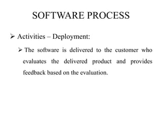 SOFTWARE PROCESS
 Activities – Deployment:
 The software is delivered to the customer who
evaluates the delivered product and provides
feedback based on the evaluation.
 