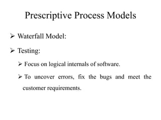 Prescriptive Process Models
 Waterfall Model:
 Testing:
 Focus on logical internals of software.
 To uncover errors, fix the bugs and meet the
customer requirements.
 
