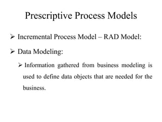 Prescriptive Process Models
 Incremental Process Model – RAD Model:
 Data Modeling:
 Information gathered from business modeling is
used to define data objects that are needed for the
business.
 