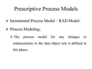 Prescriptive Process Models
 Incremental Process Model – RAD Model:
 Process Modeling:
 The process model for any changes or
enhancements to the data object sets is defined in
this phase.
 