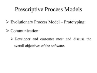 Prescriptive Process Models
 Evolutionary Process Model – Prototyping:
 Communication:
 Developer and customer meet and discuss the
overall objectives of the software.
 