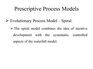 Prescriptive Process Models
 Evolutionary Process Model – Spiral:
 The spiral model combines the idea of iterative
development with the systematic, controlled
aspects of the waterfall model.
 
