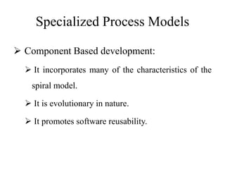 Specialized Process Models
 Component Based development:
 It incorporates many of the characteristics of the
spiral model.
 It is evolutionary in nature.
 It promotes software reusability.
 