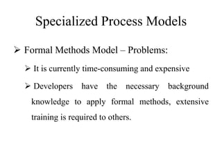 Specialized Process Models
 Formal Methods Model – Problems:
 It is currently time-consuming and expensive
 Developers have the necessary background
knowledge to apply formal methods, extensive
training is required to others.
 