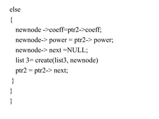 else
{
newnode ->coeff=ptr2->coeff;
newnode-> power = ptr2-> power;
newnode-> next =NULL;
list 3= create(list3, newnode)
ptr2 = ptr2-> next;
}
}
}
 
