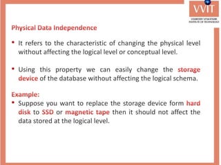 • It refers to the characteristic of changing the physical level
without affecting the logical level or conceptual level.
• Using this property we can easily change the
of the database without affecting the logical schema.
• Suppose you want to replace the storage device form
to or then it should not affect the
data stored at the logical level.
 