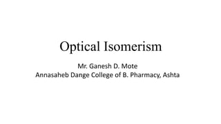 Optical Isomerism
Mr. Ganesh D. Mote
Annasaheb Dange College of B. Pharmacy, Ashta
 