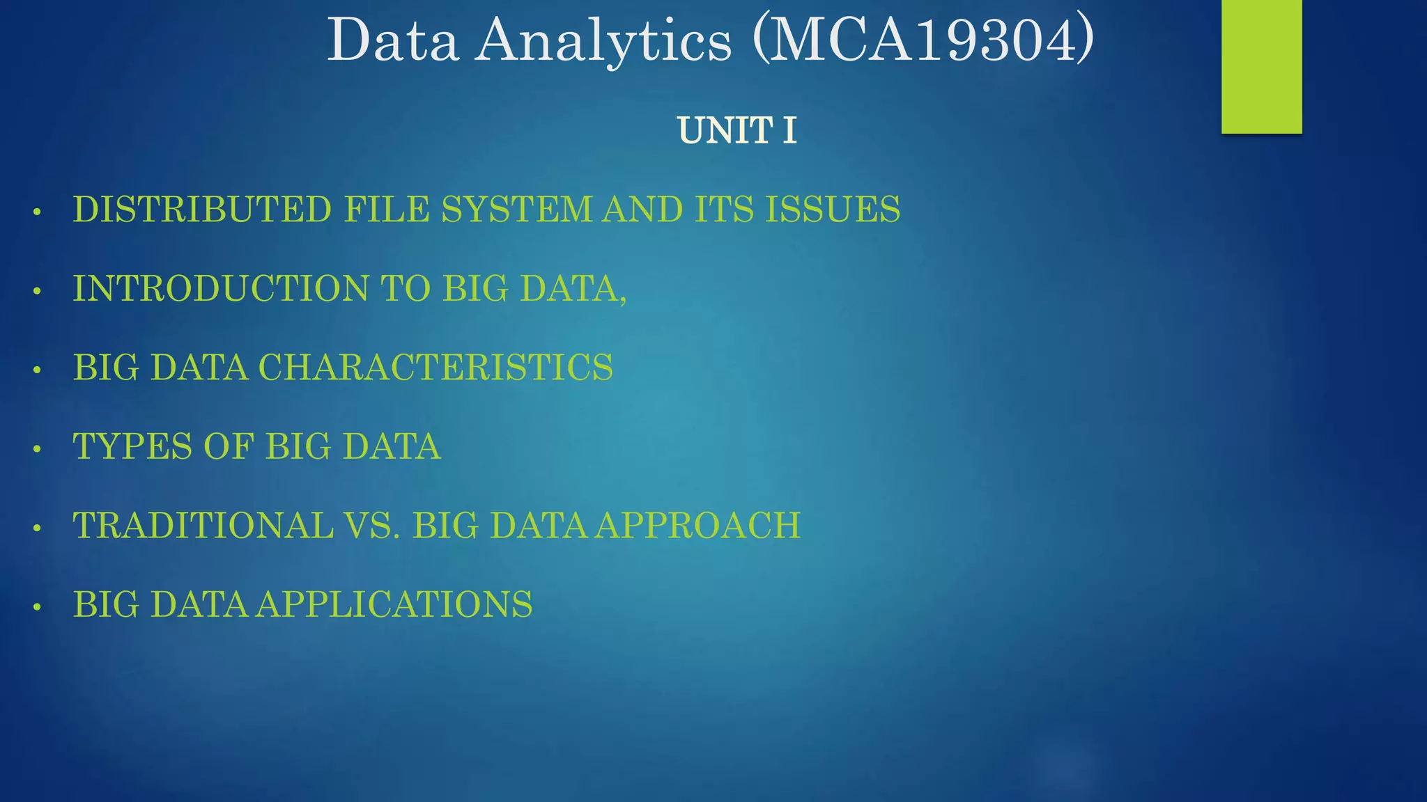 Data Analytics (MCA19304) UNIT I • DISTRIBUTED FILE SYSTEM AND ITS ISSUES • INTRODUCTION TO BIG DATA, • BIG DATA CHARACTERISTICS • TYPES OF BIG DATA • TRADITIONAL VS. BIG DATA APPROACH • BIG DATA APPLICATIONS 